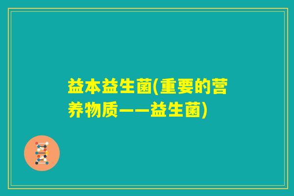 益本益生菌(重要的营养物质——益生菌) 益本益生菌(重要的营养物质——益生菌)