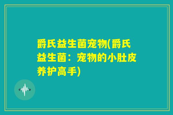 爵氏益生菌宠物(爵氏益生菌:宠物的小肚皮养护高手) 爵氏益生菌宠物(爵氏益生菌:宠物的小肚皮养护高手)