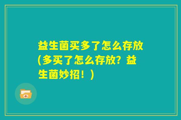 益生菌买多了怎么存放(多买了怎么存放?益生菌妙招!) 益生菌买多了怎么存放(多买了怎么存放?益生菌妙招!)