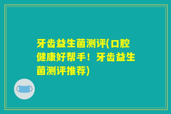 牙齿益生菌测评(口腔健康好帮手！牙齿益生菌测评推荐)