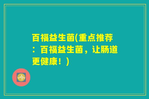 百福益生菌(重点推荐:百福益生菌,让肠道更健康!) 百福益生菌(重点推荐:百福益生菌,让肠道更健康!)
