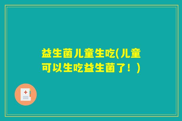 益生菌儿童生吃(儿童可以生吃益生菌了！)