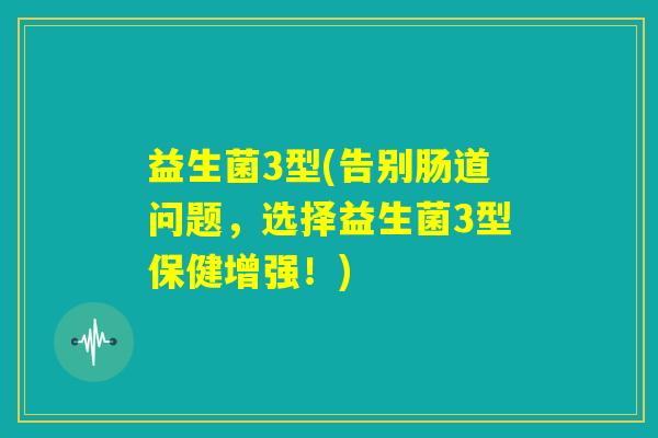 益生菌3型(告别肠道问题，选择益生菌3型保健增强！)