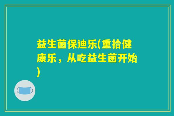 益生菌保迪乐(重拾健康乐,从吃益生菌开始) 益生菌保迪乐(重拾健康乐,从吃益生菌开始)