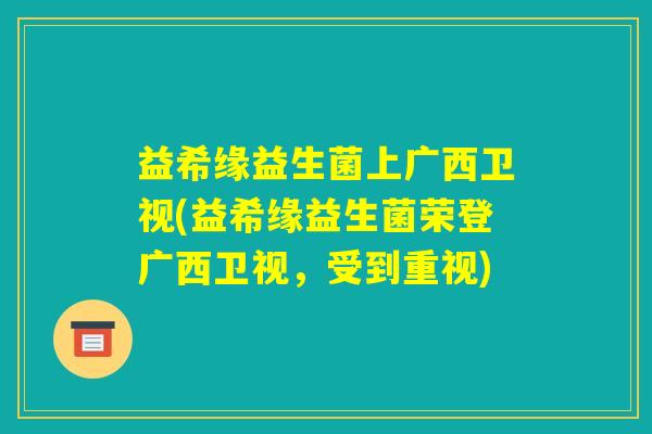 益希缘益生菌上广西卫视(益希缘益生菌荣登广西卫视,受到重视) 益希缘益生菌上广西卫视(益希缘益生菌荣登广西卫视,受到重视)