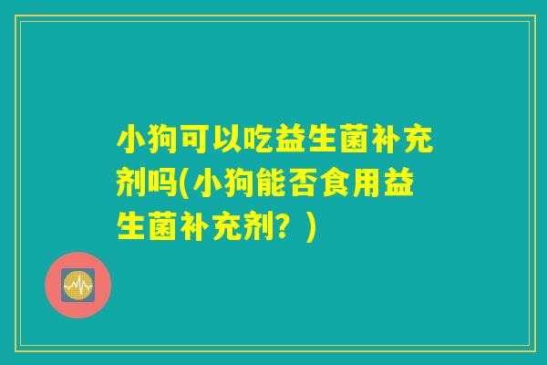 小狗可以吃益生菌补充剂吗(小狗能否食用益生菌补充剂?) 小狗可以吃益生菌补充剂吗(小狗能否食用益生菌补充剂?)