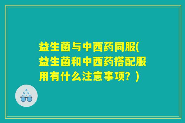 益生菌与中西药同服(益生菌和中西药搭配服用有什么注意事项？)