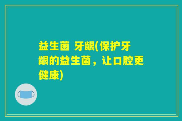 益生菌 牙龈(保护牙龈的益生菌，让口腔更健康)