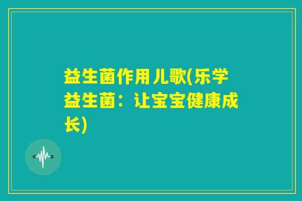 益生菌作用儿歌(乐学益生菌:让宝宝健康成长) 益生菌作用儿歌(乐学益生菌:让宝宝健康成长)