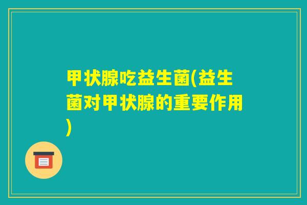 甲状腺吃益生菌(益生菌对甲状腺的重要作用)