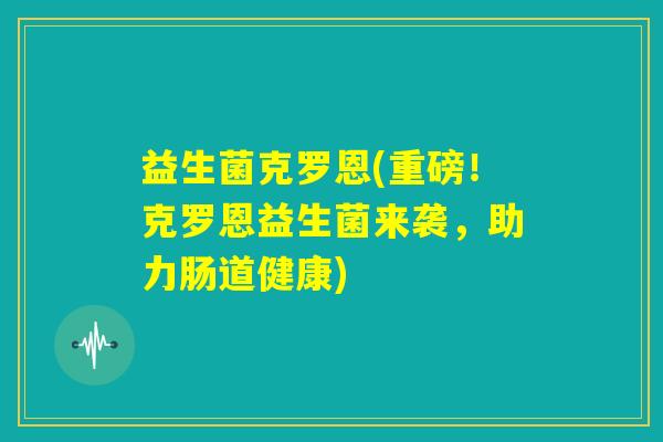 益生菌克罗恩(重磅！克罗恩益生菌来袭，助力肠道健康)