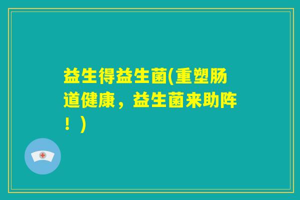 益生得益生菌(重塑肠道健康，益生菌来助阵！)
