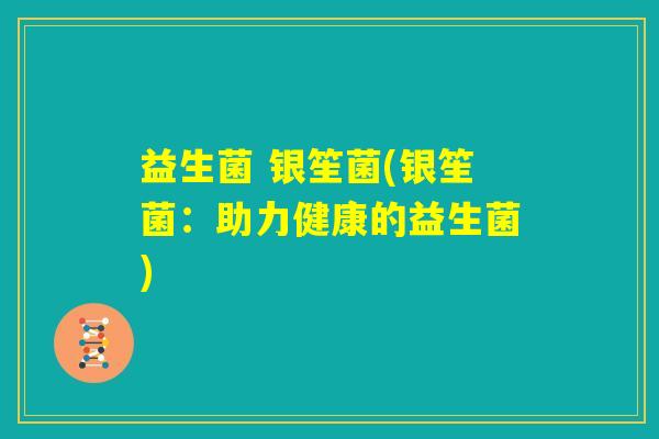 益生菌 银笙菌(银笙菌：助力健康的益生菌)