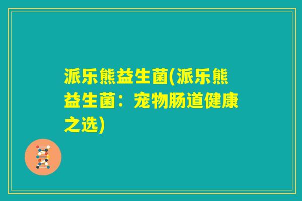派乐熊益生菌(派乐熊益生菌：宠物肠道健康之选)