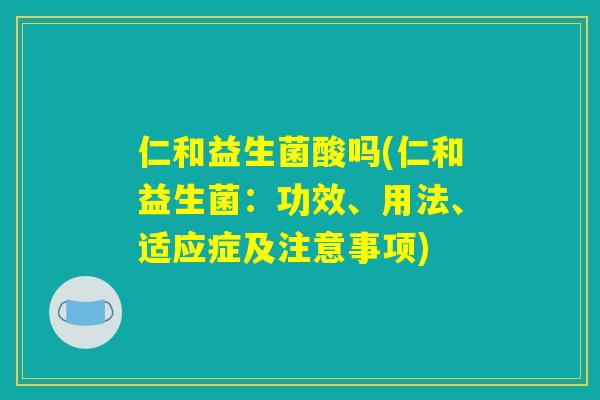 仁和益生菌酸吗(仁和益生菌：功效、用法、适应症及注意事项)