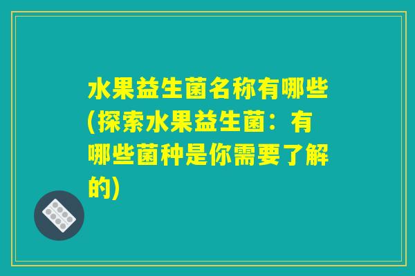 水果益生菌名称有哪些(探索水果益生菌:有哪些菌种是你需要了解的) 水果益生菌名称有哪些(探索水果益生菌:有哪些菌种是你需要了解的)