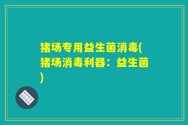 猪场专用益生菌消毒(猪场消毒利器：益生菌)