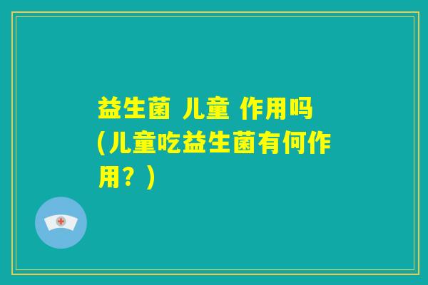 益生菌 儿童 作用吗(儿童吃益生菌有何作用？)