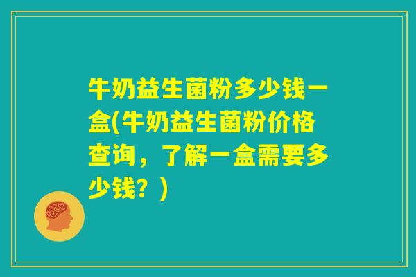 牛奶益生菌粉多少钱一盒(牛奶益生菌粉价格查询，了解一盒需要多少钱？)