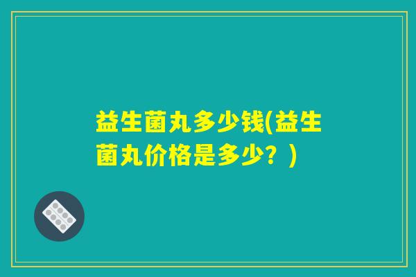 益生菌丸多少钱(益生菌丸价格是多少？)