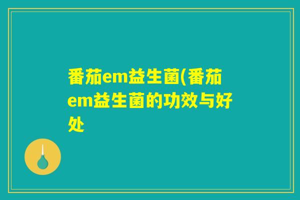 番茄em益生菌(番茄em益生菌的功效与好处