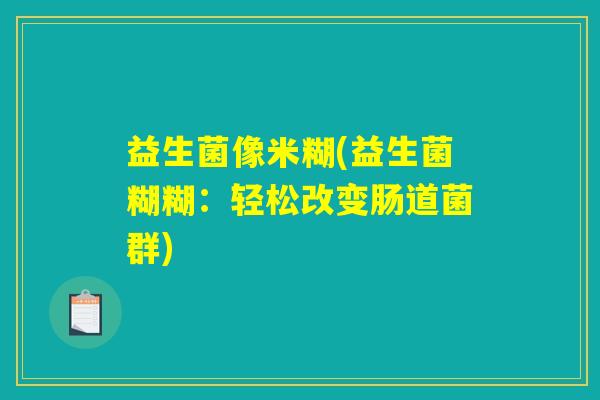 益生菌像米糊(益生菌糊糊：轻松改变肠道菌群)