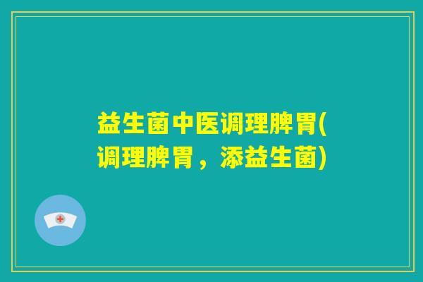 益生菌中医调理脾胃(调理脾胃，添益生菌)