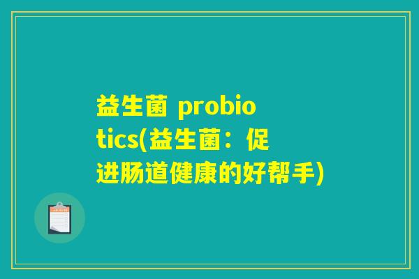 益生菌 probiotics(益生菌:促进肠道健康的好帮手) 益生菌 probiotics(益生菌:促进肠道健康的好帮手)