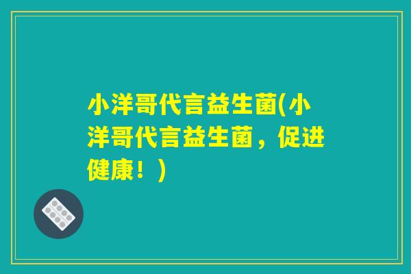 小洋哥代言益生菌(小洋哥代言益生菌，促进健康！)