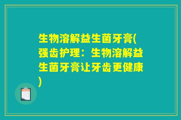生物溶解益生菌牙膏(强齿护理:生物溶解益生菌牙膏让牙齿更健康) 生物溶解益生菌牙膏(强齿护理:生物溶解益生菌牙膏让牙齿更健康)