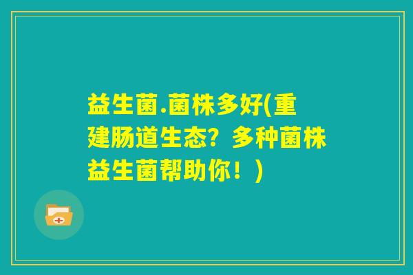 益生菌.菌株多好(重建肠道生态?多种菌株益生菌帮助你!) 益生菌.菌株多好(重建肠道生态?多种菌株益生菌帮助你!)