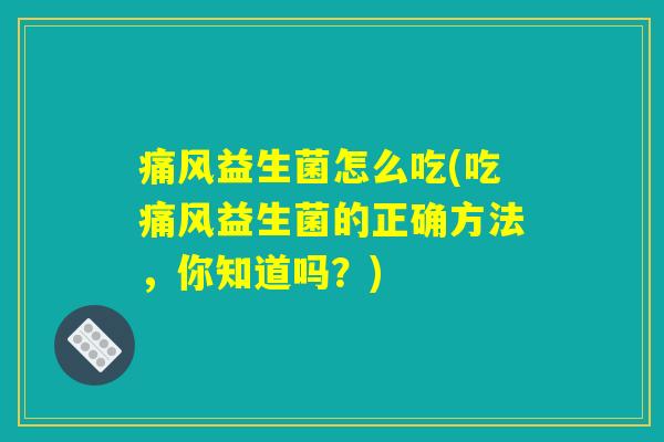 痛风益生菌怎么吃(吃痛风益生菌的正确方法,你知道吗?) 痛风益生菌怎么吃(吃痛风益生菌的正确方法,你知道吗?)