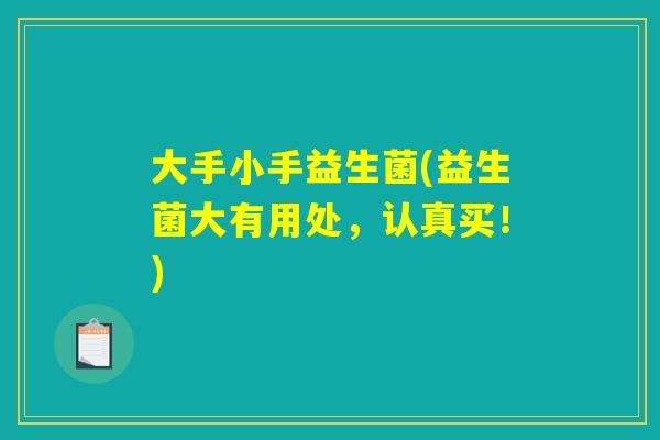 大手小手益生菌(益生菌大有用处，认真买！)