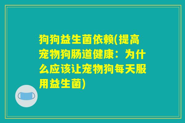 狗狗益生菌依赖(提高宠物狗肠道健康：为什么应该让宠物狗每天服用益生菌)