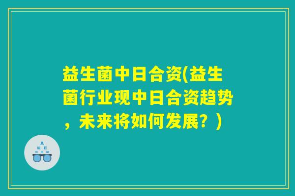 益生菌中日合资(益生菌行业现中日合资趋势，未来将如何发展？)