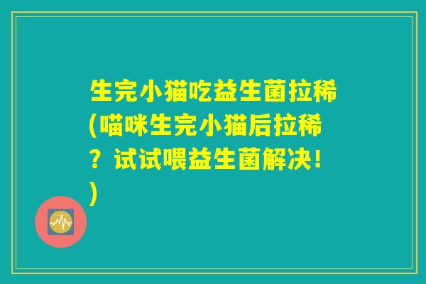 生完小猫吃益生菌拉稀(喵咪生完小猫后拉稀？试试喂益生菌解决！)