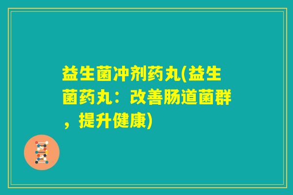 益生菌冲剂药丸(益生菌药丸：改善肠道菌群，提升健康)