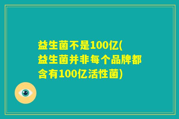 益生菌不是100亿(益生菌并非每个品牌都含有100亿活性菌)