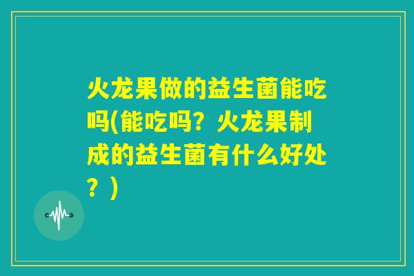 火龙果做的益生菌能吃吗(能吃吗?火龙果制成的益生菌有什么好处?) 火龙果做的益生菌能吃吗(能吃吗?火龙果制成的益生菌有什么好处?)