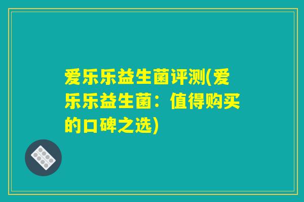爱乐乐益生菌评测(爱乐乐益生菌:值得购买的口碑之选) 爱乐乐益生菌评测(爱乐乐益生菌:值得购买的口碑之选)