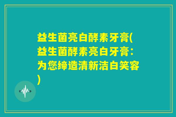 益生菌亮白酵素牙膏(益生菌酵素亮白牙膏:为您缔造清新洁白笑容) 益生菌亮白酵素牙膏(益生菌酵素亮白牙膏:为您缔造清新洁白笑容)