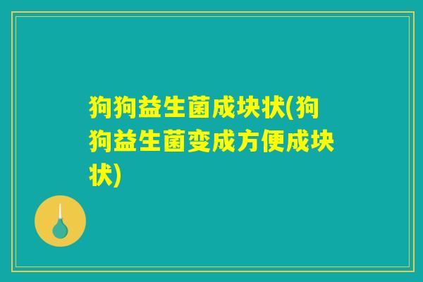 狗狗益生菌成块状(狗狗益生菌变成方便成块状)