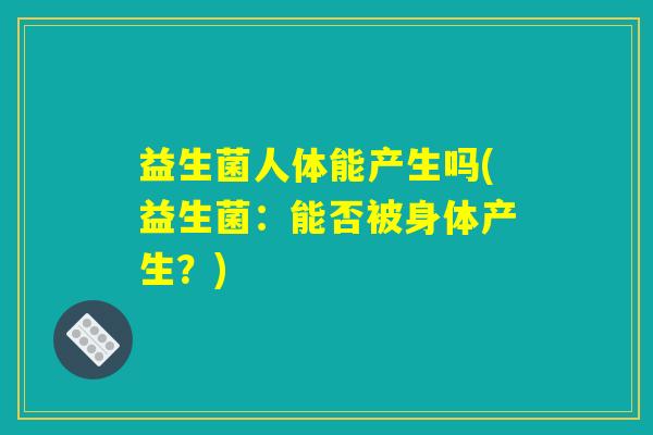 益生菌人体能产生吗(益生菌：能否被身体产生？)