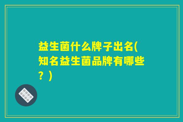益生菌什么牌子出名(知名益生菌品牌有哪些？)