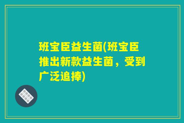 班宝臣益生菌(班宝臣推出新款益生菌，受到广泛追捧)