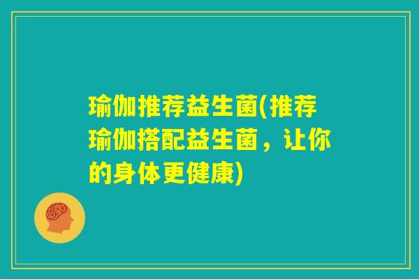 瑜伽推荐益生菌(推荐瑜伽搭配益生菌,让你的身体更健康) 瑜伽推荐益生菌(推荐瑜伽搭配益生菌,让你的身体更健康)