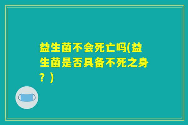 益生菌不会死亡吗(益生菌是否具备不死之身？)