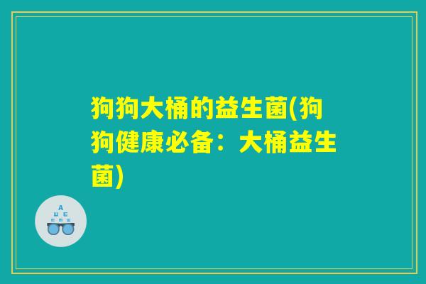 狗狗大桶的益生菌(狗狗健康必备：大桶益生菌)