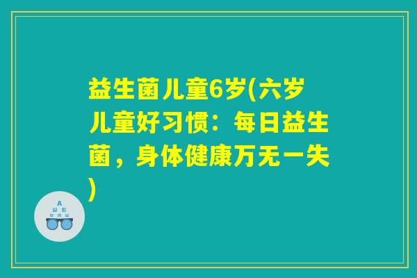 益生菌儿童6岁(六岁儿童好习惯：每日益生菌，身体健康万无一失)
