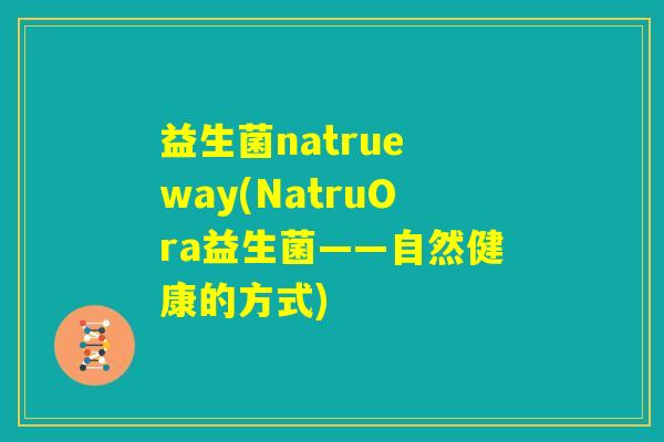 益生菌natrue way(NatruOra益生菌——自然健康的方式)